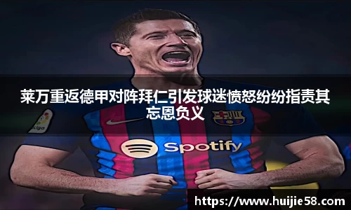 莱万重返德甲对阵拜仁引发球迷愤怒纷纷指责其忘恩负义