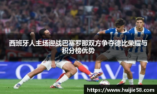 西班牙人主场迎战巴塞罗那双方争夺德比荣耀与积分榜优势